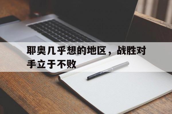 关于耶奥几乎想的地区,战胜对手立于不败的信息 关于耶奥几乎想的地区,战胜对手立于不败的信息
