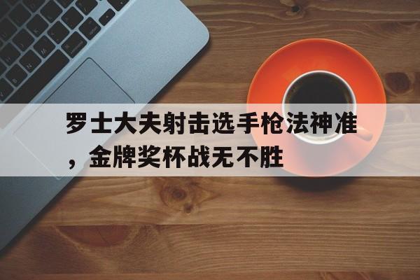 罗士大夫射击选手枪法神准，金牌奖杯战无不胜的简单介绍
