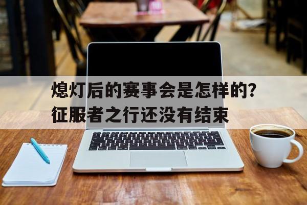 关于熄灯后的赛事会是怎样的？征服者之行还没有结束的信息